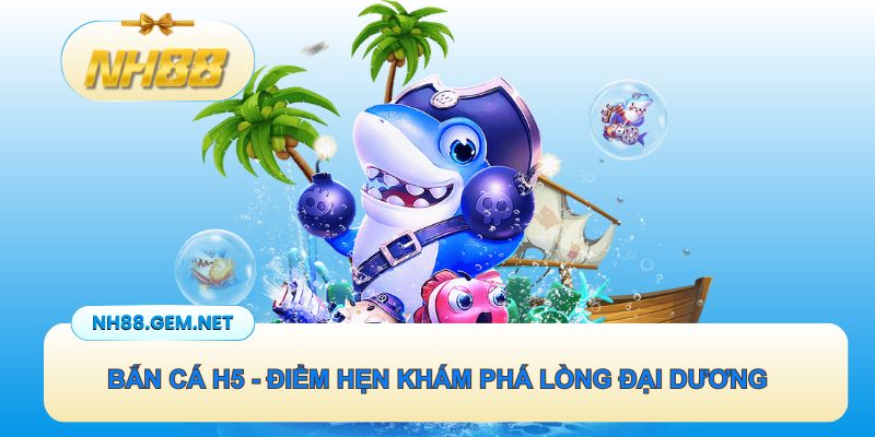 Bắn cá H5 - Điểm hẹn khám phá dưới lòng đại dương bao la