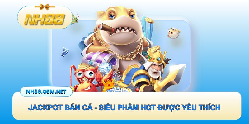 Jackpot bắn cá - Siêu phẩm hot được yêu thích hàng đầu